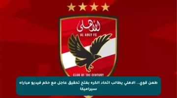 طعن قوي.. الأهلي يطالب اتحاد الكرة بفتح تحقيق عاجل مع حكم فيديو مباراة سيراميكا